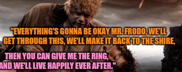 "EVERYTHING'S GONNA BE OKAY MR. FRODO, WE'LL GET THROUGH THIS, WE'LL MAKE IT BACK TO THE SHIRE, THEN YOU CAN GIVE ME THE RING, AND WE'LL LIV | made w/ Imgflip meme maker