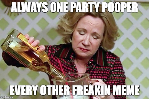 Kitty | ALWAYS ONE PARTY POOPER EVERY OTHER FREAKIN MEME | image tagged in kitty | made w/ Imgflip meme maker