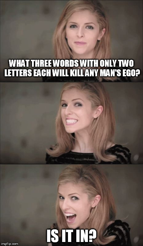 Bad Pun Anna Kendrick Meme | WHAT THREE WORDS WITH ONLY TWO LETTERS EACH WILL KILL ANY MAN'S EGO? IS IT IN? | image tagged in memes,bad pun anna kendrick | made w/ Imgflip meme maker