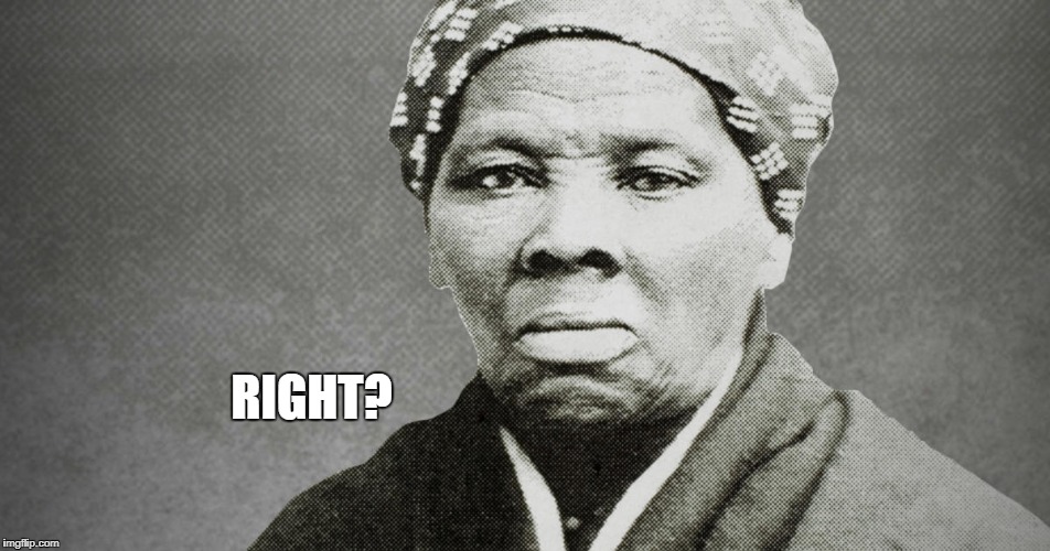 RIGHT? | image tagged in harriet tubman | made w/ Imgflip meme maker