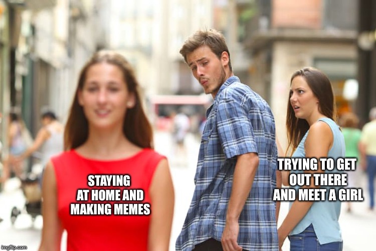 Distracted not-boyfriend  | TRYING TO GET OUT THERE AND MEET A GIRL; STAYING AT HOME AND MAKING MEMES | image tagged in memes,distracted boyfriend | made w/ Imgflip meme maker