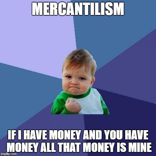 Success Kid Meme | MERCANTILISM; IF I HAVE MONEY AND YOU HAVE MONEY ALL THAT MONEY IS MINE | image tagged in memes,success kid | made w/ Imgflip meme maker