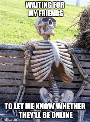 Waiting Skeleton | WAITING FOR MY FRIENDS; TO LET ME KNOW WHETHER THEY'LL BE ONLINE | image tagged in memes,waiting skeleton | made w/ Imgflip meme maker