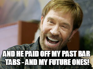 AND HE PAID OFF MY PAST BAR TABS - AND MY FUTURE ONES! | made w/ Imgflip meme maker