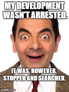 Mr Beans funny face | MY DEVELOPMENT WASN'T ARRESTED. IT WAS, HOWEVER, STOPPED AND SEARCHED. | image tagged in mr beans funny face | made w/ Imgflip meme maker