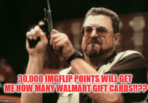 They may not be worth much, but wouldn't life be dull without them? | 30,000 IMGFLIP POINTS WILL GET ME HOW MANY WALMART GIFT CARDS!!?? | image tagged in memes,am i the only one around here,funny,imgflip points | made w/ Imgflip meme maker