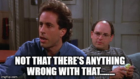 NOT THAT THERE'S ANYTHING WRONG WITH THAT........ | image tagged in seinfeld | made w/ Imgflip meme maker