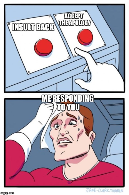 Two Buttons Meme | INSULT BACK ACCEPT  THE APOLOGY ME RESPONDING TO YOU | image tagged in memes,two buttons | made w/ Imgflip meme maker