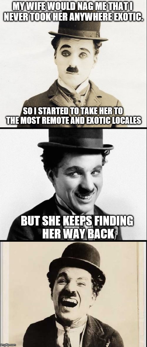 Chaplin bad pun | MY WIFE WOULD NAG ME THAT I NEVER TOOK HER ANYWHERE EXOTIC. SO I STARTED TO TAKE HER TO THE MOST REMOTE AND EXOTIC LOCALES; BUT SHE KEEPS FINDING HER WAY BACK | image tagged in chaplin bad pun,memes,marriage | made w/ Imgflip meme maker