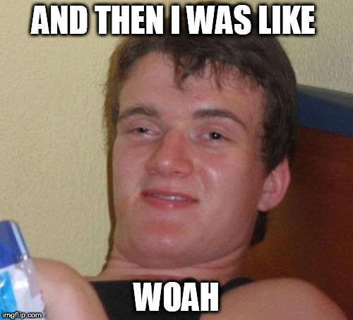 10 Guy | AND THEN I WAS LIKE; WOAH | image tagged in memes,10 guy | made w/ Imgflip meme maker