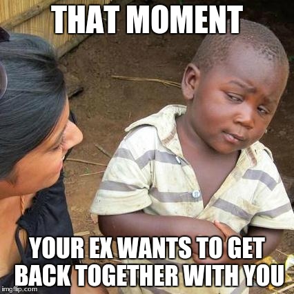 Third World Skeptical Kid | THAT MOMENT; YOUR EX WANTS TO GET BACK TOGETHER WITH YOU | image tagged in memes,third world skeptical kid | made w/ Imgflip meme maker
