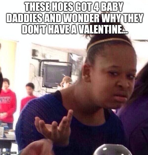Black Girl Wat Meme | THESE HOES GOT 4 BABY DADDIES AND WONDER WHY THEY DON'T HAVE A VALENTINE... | image tagged in memes,black girl wat | made w/ Imgflip meme maker