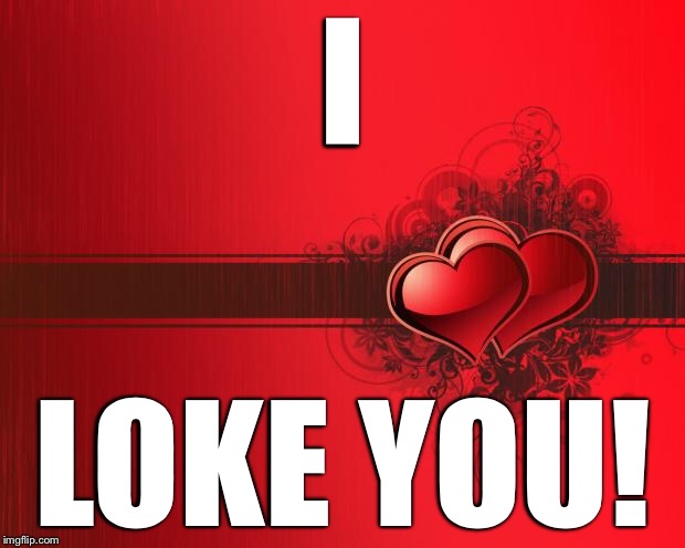 Valentines Day | I; LOKE YOU! | image tagged in valentines day | made w/ Imgflip meme maker