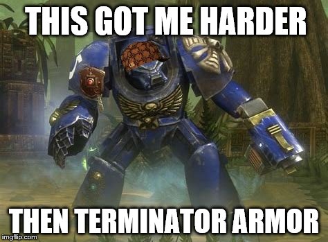 Terminator | THIS GOT ME HARDER; THEN TERMINATOR ARMOR | image tagged in warhammer40k | made w/ Imgflip meme maker