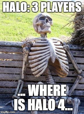 Waiting Skeleton Meme | HALO: 3 PLAYERS; ... WHERE IS HALO 4... | image tagged in memes,waiting skeleton | made w/ Imgflip meme maker