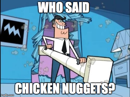 fairly odd parents battering ram dad | WHO SAID; CHICKEN NUGGETS? | image tagged in fairly odd parents battering ram dad | made w/ Imgflip meme maker