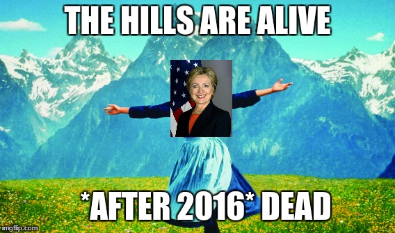 The hills are alive... | THE HILLS ARE ALIVE; *AFTER 2016* DEAD | image tagged in the hills are alive,hillary clinton,funny,funny memes,memes | made w/ Imgflip meme maker