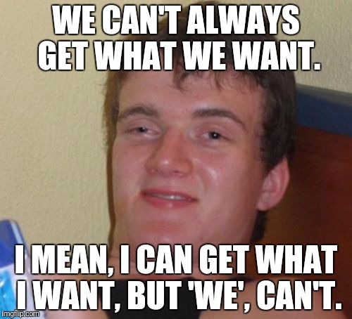 10 Guy Meme | WE CAN'T ALWAYS GET WHAT WE WANT. I MEAN, I CAN GET WHAT I WANT, BUT 'WE', CAN'T. | image tagged in memes,10 guy | made w/ Imgflip meme maker