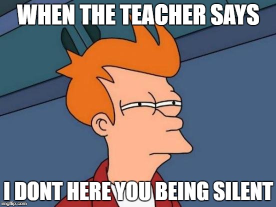 Futurama Fry Meme | WHEN THE TEACHER SAYS; I DONT HERE YOU BEING SILENT | image tagged in memes,futurama fry | made w/ Imgflip meme maker