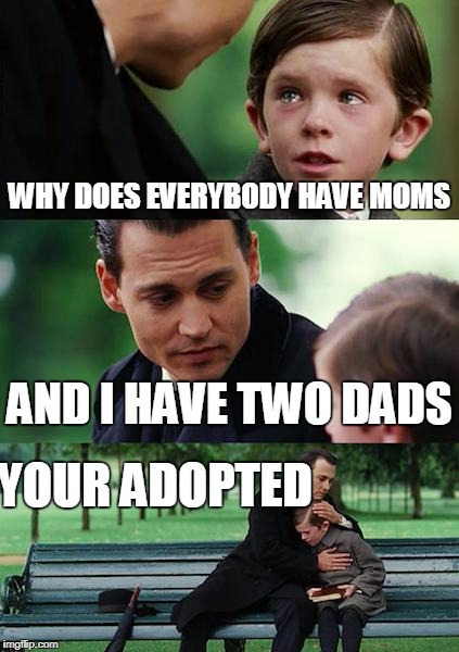 Finding Neverland Meme | WHY DOES EVERYBODY HAVE MOMS; AND I HAVE TWO DADS; YOUR ADOPTED | image tagged in memes,finding neverland | made w/ Imgflip meme maker