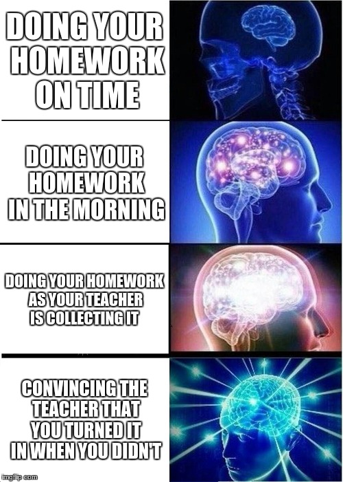 Expanding Brain | DOING YOUR HOMEWORK ON TIME; DOING YOUR HOMEWORK IN THE MORNING; DOING YOUR HOMEWORK AS YOUR TEACHER IS COLLECTING IT; CONVINCING THE TEACHER THAT YOU TURNED IT IN WHEN YOU DIDN'T | image tagged in memes,expanding brain | made w/ Imgflip meme maker
