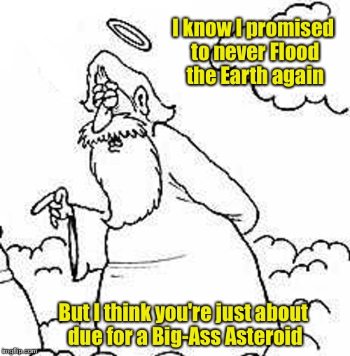 Attitude Adjustment | I know I promised to never Flood the Earth again; But I think you're just about due for a Big-Ass Asteroid | image tagged in angrygod | made w/ Imgflip meme maker