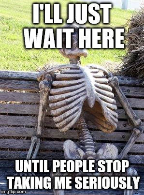 Waiting Skeleton Meme | I'LL JUST WAIT HERE; UNTIL PEOPLE STOP TAKING ME SERIOUSLY | image tagged in memes,waiting skeleton | made w/ Imgflip meme maker