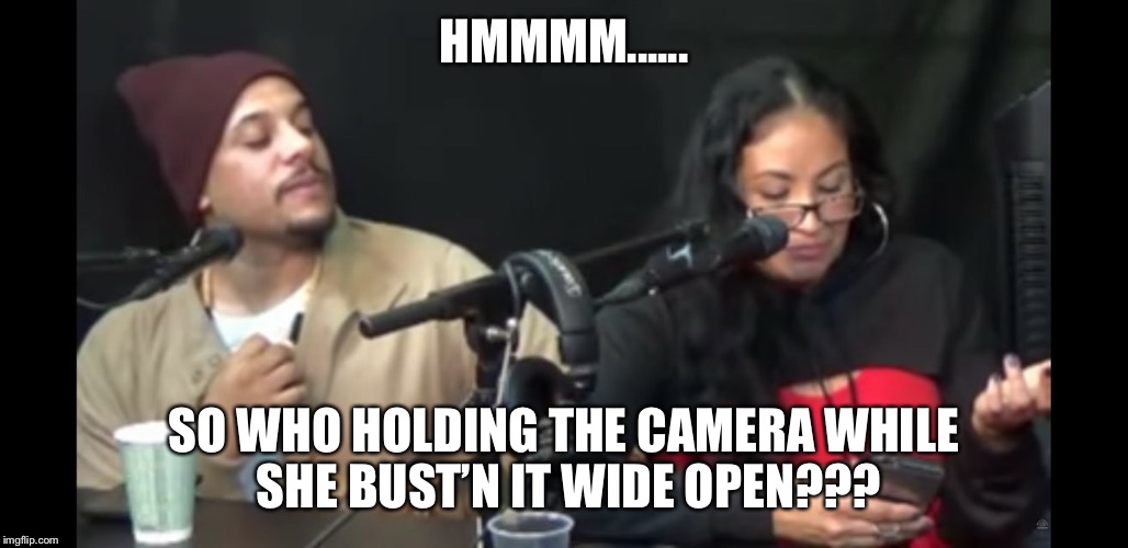 HMMMM...... SO WHO HOLDING THE CAMERA WHILE SHE BUST’N IT WIDE OPEN??? | image tagged in freaky | made w/ Imgflip meme maker