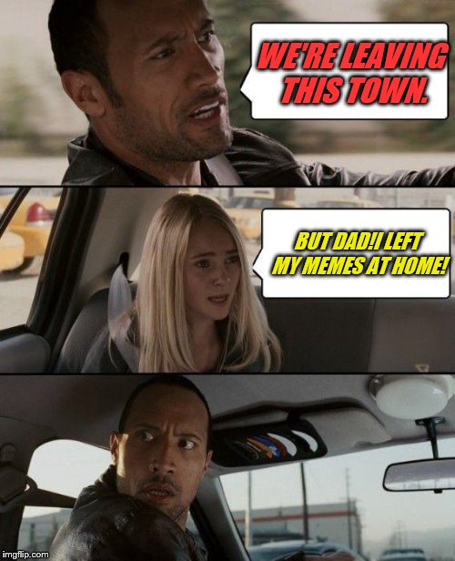 The Rock Driving Meme | WE'RE LEAVING THIS TOWN. BUT DAD!I LEFT MY MEMES AT HOME! | image tagged in memes,the rock driving | made w/ Imgflip meme maker