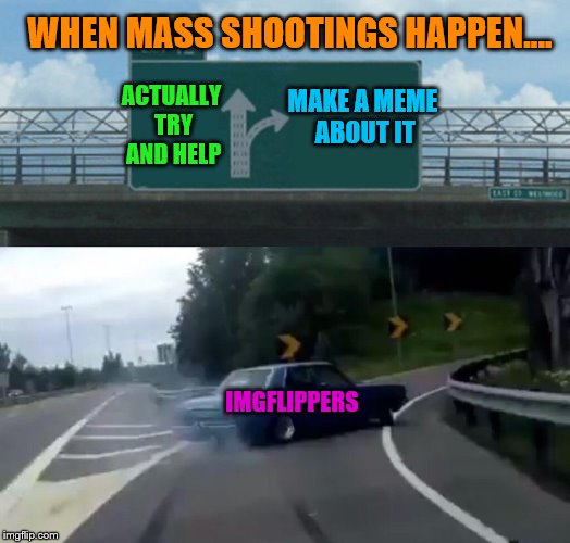 C'mon people, is that all you can do? | WHEN MASS SHOOTINGS HAPPEN.... MAKE A MEME ABOUT IT; ACTUALLY TRY AND HELP; IMGFLIPPERS | image tagged in memes,left exit 12 off ramp,mass shootings | made w/ Imgflip meme maker