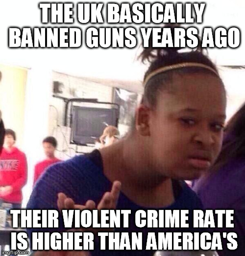When you get past the FUD and the corporate media BS, there's a reason more guns equals less crime - exactly as you'd expect | THE UK BASICALLY BANNED GUNS YEARS AGO; THEIR VIOLENT CRIME RATE IS HIGHER THAN AMERICA'S | image tagged in memes,black girl wat,guns,crime | made w/ Imgflip meme maker