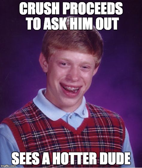 Bad Luck Brian | CRUSH PROCEEDS TO ASK HIM OUT; SEES A HOTTER DUDE | image tagged in memes,bad luck brian | made w/ Imgflip meme maker