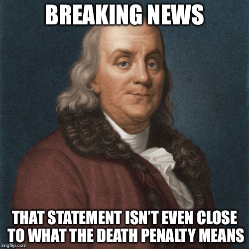 Ben Franklin | BREAKING NEWS THAT STATEMENT ISN’T EVEN CLOSE TO WHAT THE DEATH PENALTY MEANS | image tagged in ben franklin | made w/ Imgflip meme maker