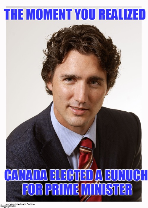 Canadians, This is Why the World Laughs at You. | THE MOMENT YOU REALIZED; CANADA ELECTED A EUNUCH FOR PRIME MINISTER | image tagged in justin trudeau,eunuch,girly men err people,silly canadians,weak | made w/ Imgflip meme maker