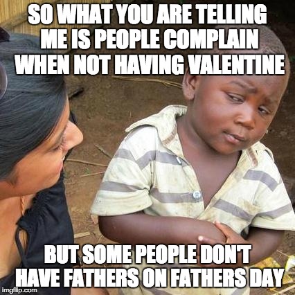 Third World Skeptical Kid Meme | SO WHAT YOU ARE TELLING ME IS PEOPLE COMPLAIN WHEN NOT HAVING VALENTINE; BUT SOME PEOPLE DON'T HAVE FATHERS ON FATHERS DAY | image tagged in memes,third world skeptical kid | made w/ Imgflip meme maker