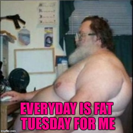 EVERYDAY IS FAT TUESDAY FOR ME | made w/ Imgflip meme maker
