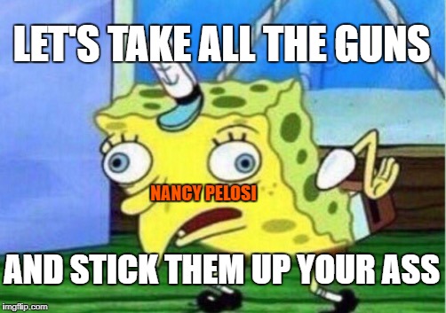 Mocking Spongebob Meme | LET'S TAKE ALL THE GUNS; NANCY PELOSI; AND STICK THEM UP YOUR ASS | image tagged in memes,mocking spongebob | made w/ Imgflip meme maker