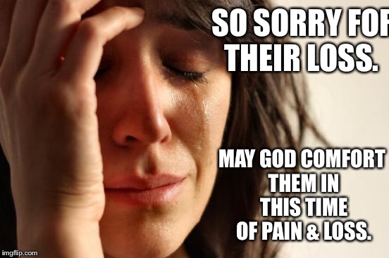 First World Problems Meme | SO SORRY FOR THEIR LOSS. MAY GOD COMFORT THEM IN THIS TIME OF PAIN & LOSS. | image tagged in memes,first world problems | made w/ Imgflip meme maker