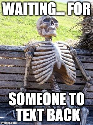 Waiting Skeleton Meme | WAITING... FOR; SOMEONE TO TEXT BACK | image tagged in memes,waiting skeleton | made w/ Imgflip meme maker