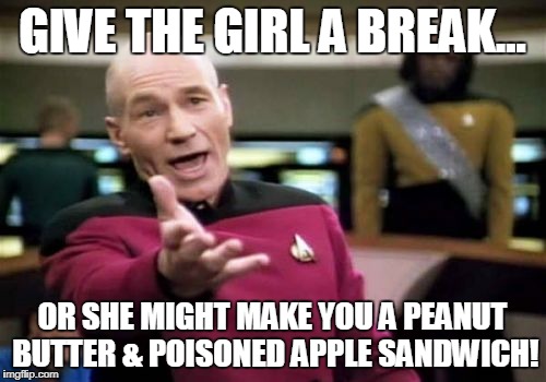 Picard Wtf Meme | GIVE THE GIRL A BREAK... OR SHE MIGHT MAKE YOU A PEANUT BUTTER & POISONED APPLE SANDWICH! | image tagged in memes,picard wtf | made w/ Imgflip meme maker