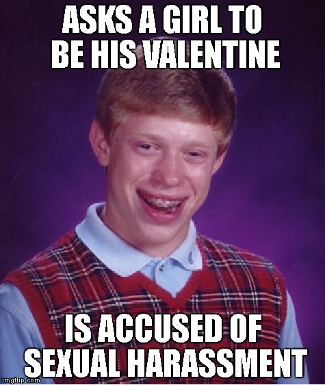 Valentine's day in 2018 | ASKS A GIRL TO BE HIS VALENTINE; IS ACCUSED OF SEXUAL HARASSMENT | image tagged in memes,bad luck brian,valentine's day,pc,sexual harassment | made w/ Imgflip meme maker