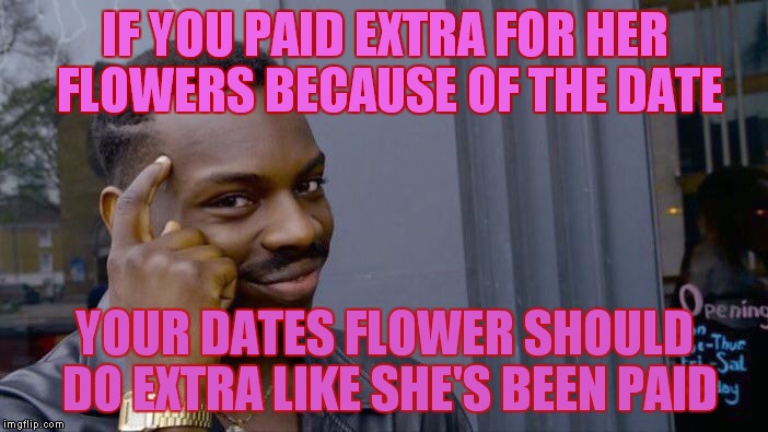 Roll Safe Think About It Meme | IF YOU PAID EXTRA FOR HER FLOWERS BECAUSE OF THE DATE; YOUR DATES FLOWER SHOULD DO EXTRA LIKE SHE'S BEEN PAID | image tagged in memes,roll safe think about it | made w/ Imgflip meme maker
