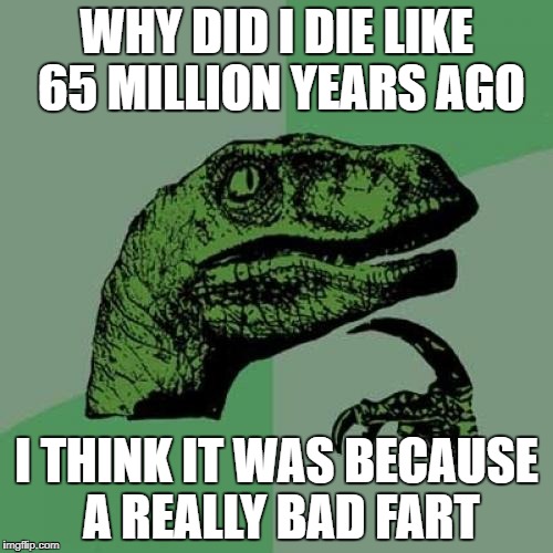 Philosoraptor Meme | WHY DID I DIE LIKE 65 MILLION YEARS AGO; I THINK IT WAS BECAUSE A REALLY BAD FART | image tagged in memes,philosoraptor | made w/ Imgflip meme maker
