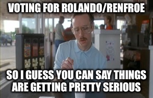 So I Guess You Can Say Things Are Getting Pretty Serious Meme | VOTING FOR ROLANDO/RENFROE; SO I GUESS YOU CAN SAY THINGS ARE GETTING PRETTY SERIOUS | image tagged in memes,so i guess you can say things are getting pretty serious | made w/ Imgflip meme maker