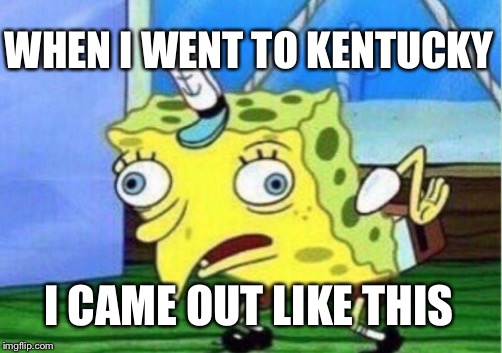 Mocking Spongebob | WHEN I WENT TO KENTUCKY; I CAME OUT LIKE THIS | image tagged in memes,mocking spongebob | made w/ Imgflip meme maker