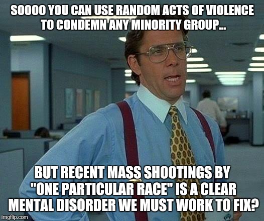 That Would Be Great Meme | SOOOO YOU CAN USE RANDOM ACTS OF VIOLENCE TO CONDEMN ANY MINORITY GROUP... BUT RECENT MASS SHOOTINGS BY "ONE PARTICULAR RACE" IS A CLEAR MENTAL DISORDER WE MUST WORK TO FIX? | image tagged in memes,that would be great | made w/ Imgflip meme maker