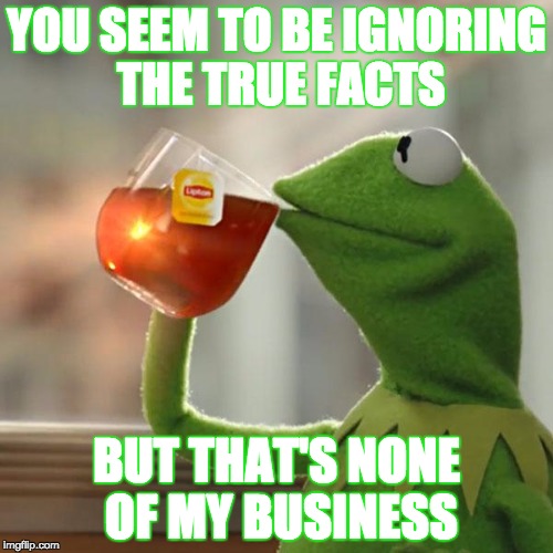 But That's None Of My Business Meme | YOU SEEM TO BE IGNORING THE TRUE FACTS; BUT THAT'S NONE OF MY BUSINESS | image tagged in memes,but thats none of my business,kermit the frog | made w/ Imgflip meme maker