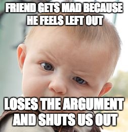 Skeptical Baby Meme | FRIEND GETS MAD BECAUSE HE FEELS LEFT OUT; LOSES THE ARGUMENT AND SHUTS US OUT | image tagged in memes,skeptical baby | made w/ Imgflip meme maker