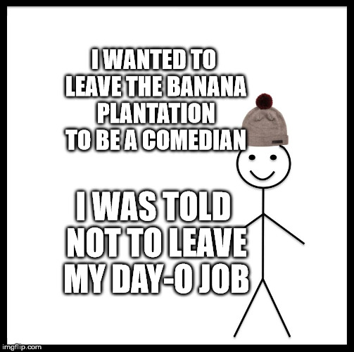Be Like Bill Meme | I WANTED TO LEAVE THE BANANA PLANTATION TO BE A COMEDIAN; I WAS TOLD NOT TO LEAVE MY DAY-O JOB | image tagged in memes,be like bill | made w/ Imgflip meme maker