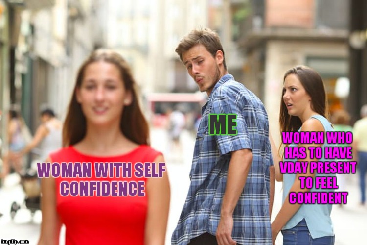 I'd rather treat her right all year and skip the day other guys need to make up for not doing so... | ME; WOMAN WHO HAS TO HAVE VDAY PRESENT TO FEEL CONFIDENT; WOMAN WITH SELF CONFIDENCE | image tagged in memes,distracted boyfriend | made w/ Imgflip meme maker